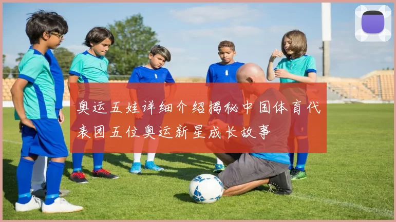 奥运五娃详细介绍揭秘中国体育代表团五位奥运新星成长故事