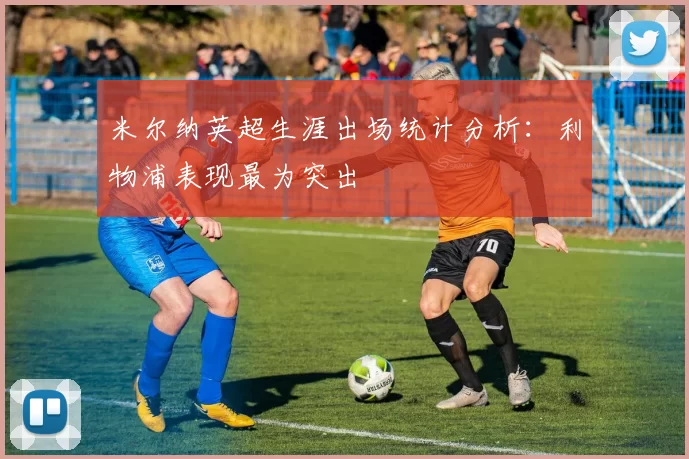 米尔纳英超生涯出场统计分析:利物浦表现最为突出