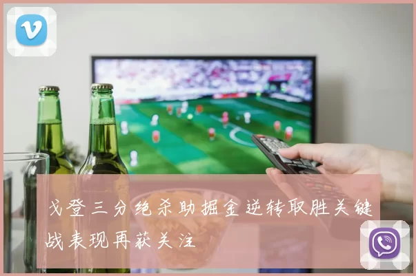 戈登三分绝杀助掘金逆转取胜关键战表现再获关注