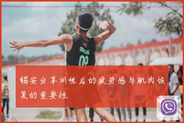 锡安分享训练后的疲劳感与肌肉恢复的重要性