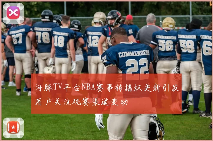 河豚TV平台NBA赛事转播权更新引发用户关注观赛渠道变动