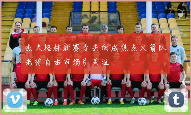 杰夫格林新赛季去向成焦点火箭队老将自由市场引关注