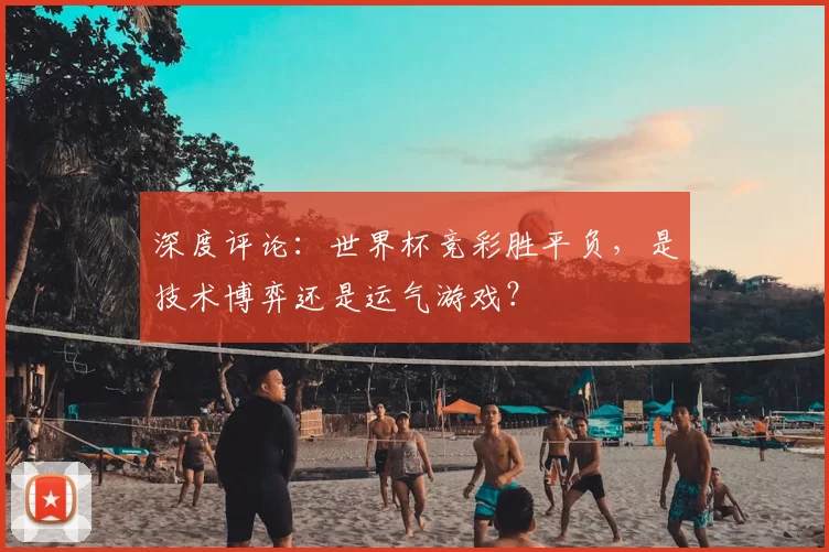 深度评论：世界杯竞彩胜平负，是技术博弈还是运气游戏？