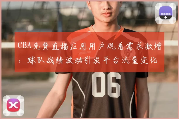CBA免费直播应用用户观看需求激增,球队战绩波动引发平台流量变化